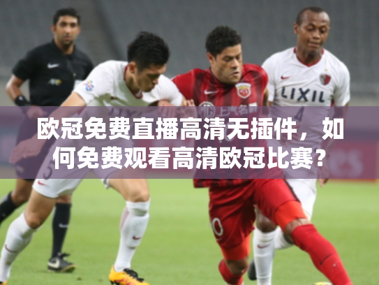 欧冠免费直播高清无插件，如何免费观看高清欧冠比赛？
