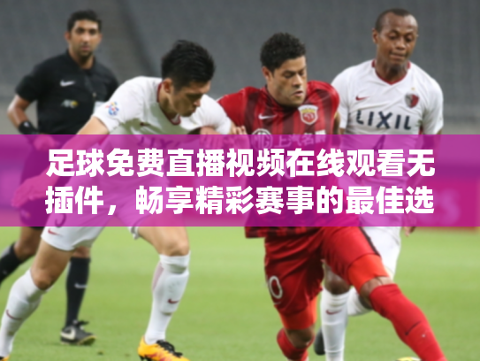 足球免费直播视频在线观看无插件，畅享精彩赛事的最佳选择