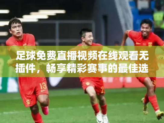 足球免费直播视频在线观看无插件，畅享精彩赛事的最佳选择