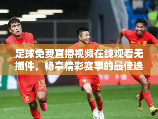 足球免费直播视频在线观看无插件，畅享精彩赛事的最佳选择