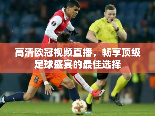 高清欧冠视频直播，畅享顶级足球盛宴的最佳选择