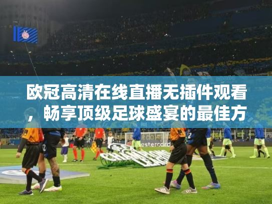 欧冠高清在线直播无插件观看，畅享顶级足球盛宴的最佳方式