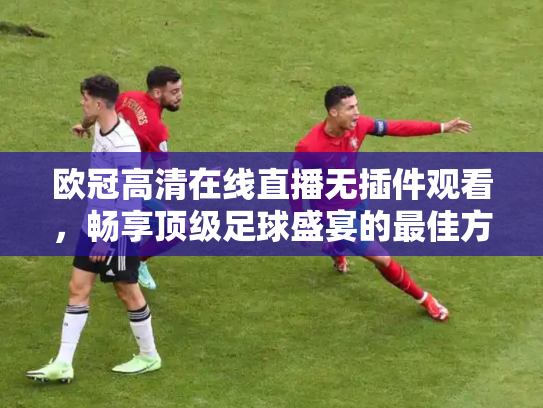 欧冠高清在线直播无插件观看，畅享顶级足球盛宴的最佳方式