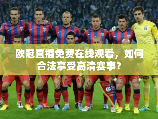 欧冠直播免费在线观看，如何合法享受高清赛事？