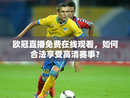 欧冠直播免费在线观看，如何合法享受高清赛事？