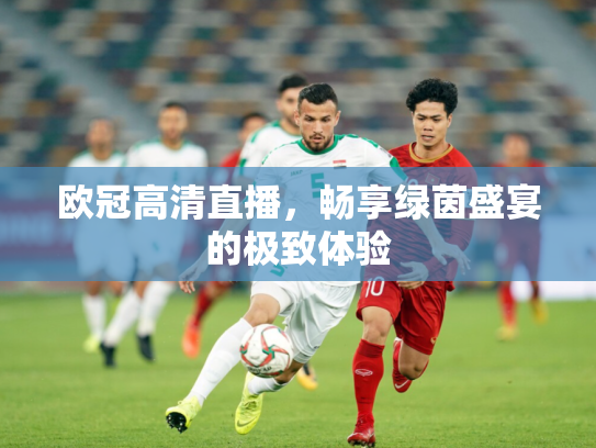 欧冠高清直播，畅享绿茵盛宴的极致体验