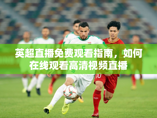 英超直播免费观看指南，如何在线观看高清视频直播
