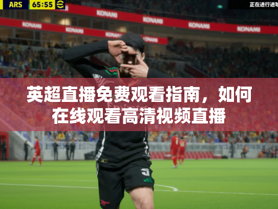 英超直播免费观看指南，如何在线观看高清视频直播