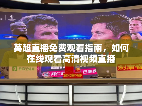 英超直播免费观看指南，如何在线观看高清视频直播
