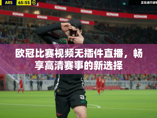 欧冠比赛视频无插件直播，畅享高清赛事的新选择