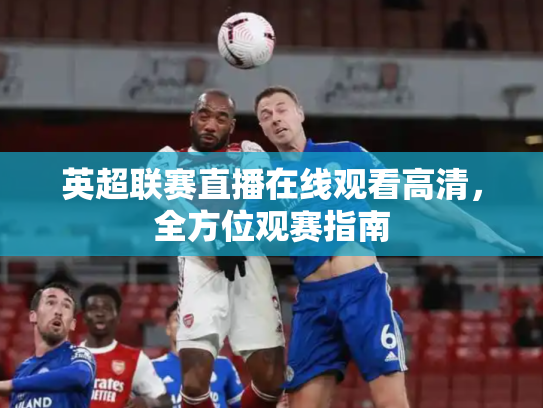 英超联赛直播在线观看高清，全方位观赛指南