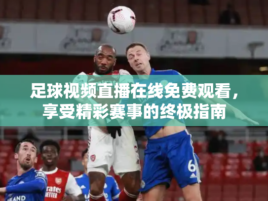 足球视频直播在线免费观看，享受精彩赛事的终极指南