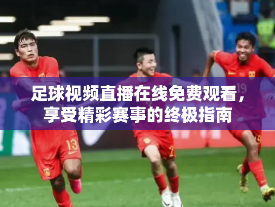 足球视频直播在线免费观看，享受精彩赛事的终极指南