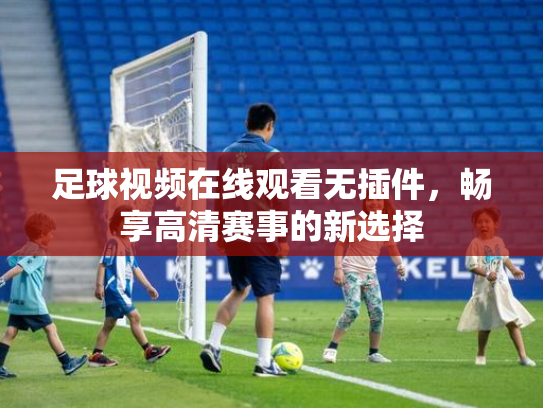 足球视频在线观看无插件，畅享高清赛事的新选择