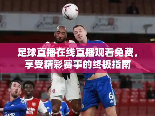 足球直播在线直播观看免费，享受精彩赛事的终极指南