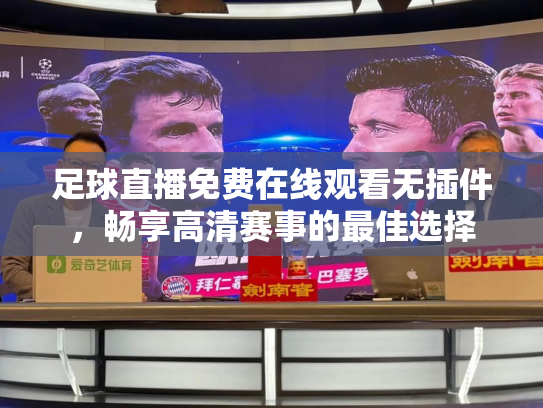 足球直播免费在线观看无插件，畅享高清赛事的最佳选择