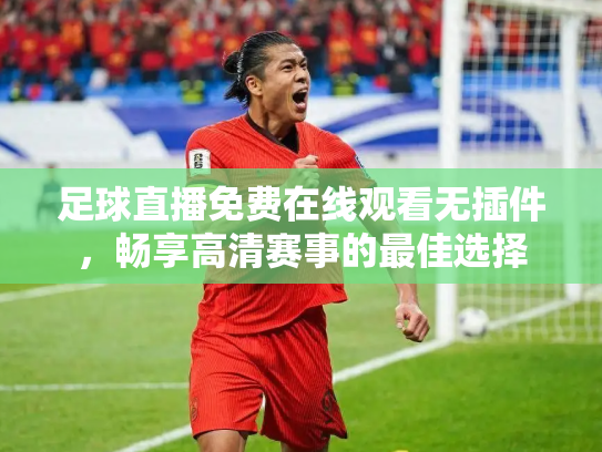 足球直播免费在线观看无插件，畅享高清赛事的最佳选择