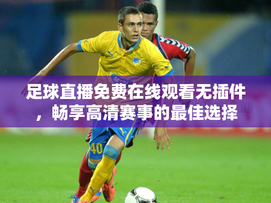 足球直播免费在线观看无插件，畅享高清赛事的最佳选择
