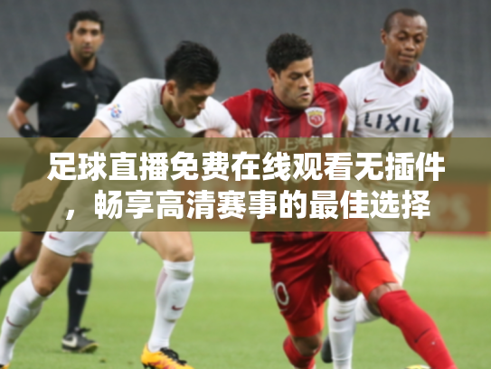 足球直播免费在线观看无插件，畅享高清赛事的最佳选择