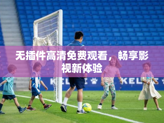 无插件高清免费观看，畅享影视新体验