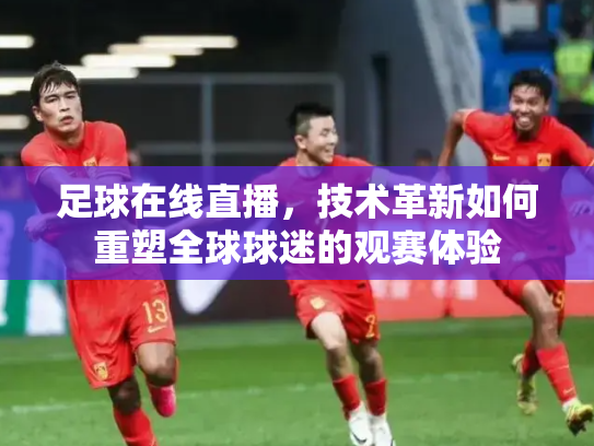 足球在线直播，技术革新如何重塑全球球迷的观赛体验