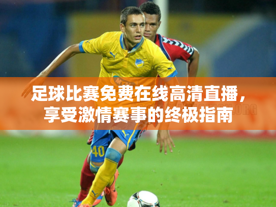 足球比赛免费在线高清直播，享受激情赛事的终极指南