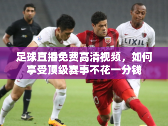 足球直播免费高清视频，如何享受顶级赛事不花一分钱