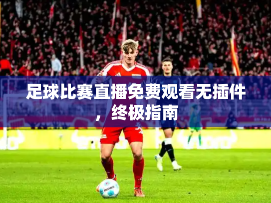 足球比赛直播免费观看无插件，终极指南