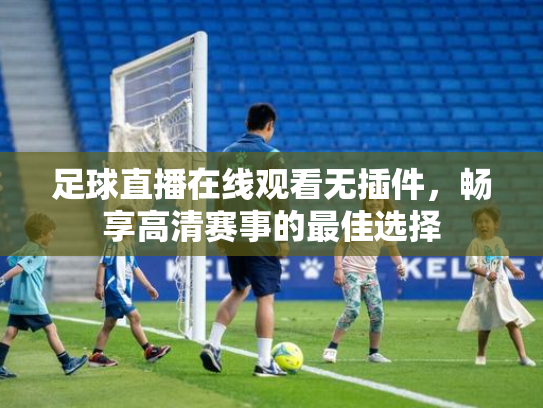 足球直播在线观看无插件，畅享高清赛事的最佳选择