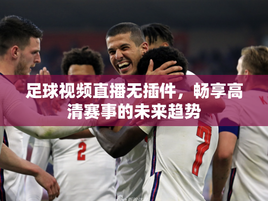 足球视频直播无插件，畅享高清赛事的未来趋势