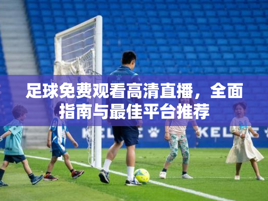 足球免费观看高清直播，全面指南与最佳平台推荐