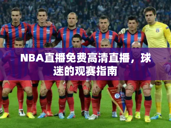 NBA直播免费高清直播，球迷的观赛指南
