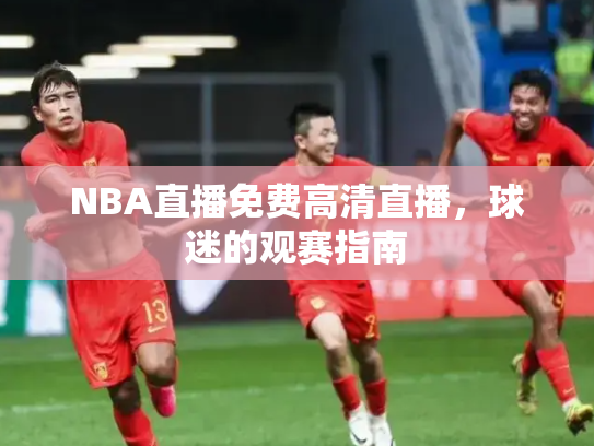 NBA直播免费高清直播，球迷的观赛指南