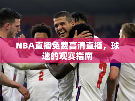 NBA直播免费高清直播，球迷的观赛指南