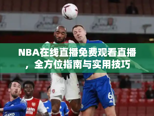 NBA在线直播免费观看直播，全方位指南与实用技巧
