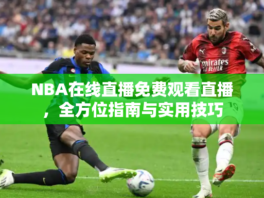 NBA在线直播免费观看直播，全方位指南与实用技巧
