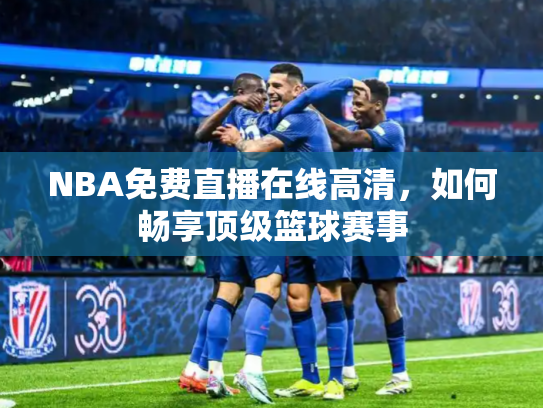 NBA免费直播在线高清，如何畅享顶级篮球赛事