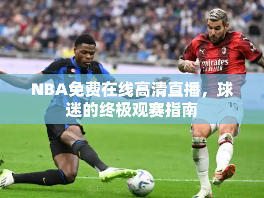NBA免费在线高清直播，球迷的终极观赛指南
