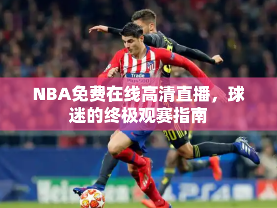 NBA免费在线高清直播，球迷的终极观赛指南
