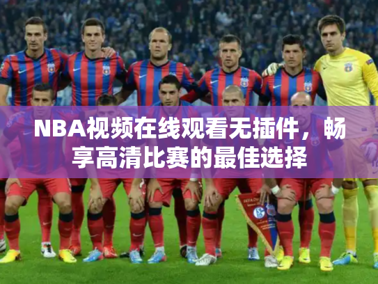NBA视频在线观看无插件，畅享高清比赛的最佳选择