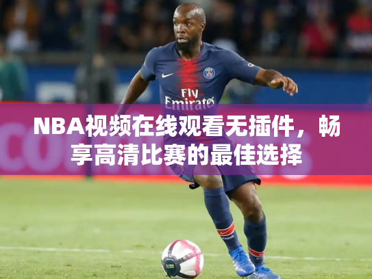 NBA视频在线观看无插件，畅享高清比赛的最佳选择