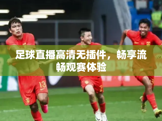 足球直播高清无插件，畅享流畅观赛体验