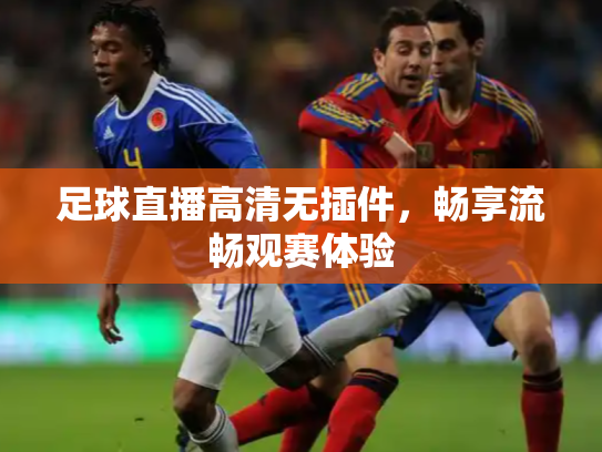 足球直播高清无插件，畅享流畅观赛体验