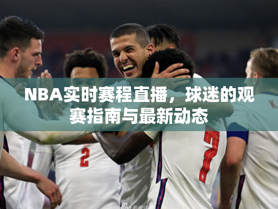 NBA实时赛程直播，球迷的观赛指南与最新动态
