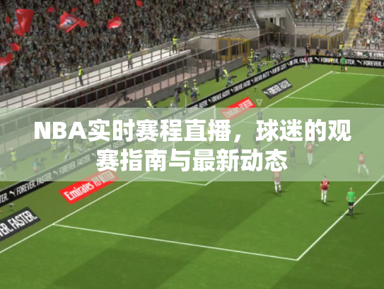 NBA实时赛程直播，球迷的观赛指南与最新动态