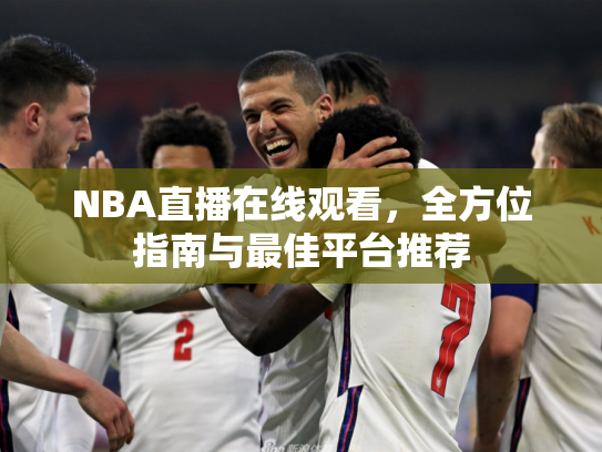 NBA直播在线观看，全方位指南与最佳平台推荐