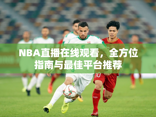 NBA直播在线观看，全方位指南与最佳平台推荐