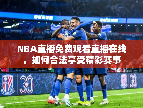 NBA直播免费观看直播在线，如何合法享受精彩赛事