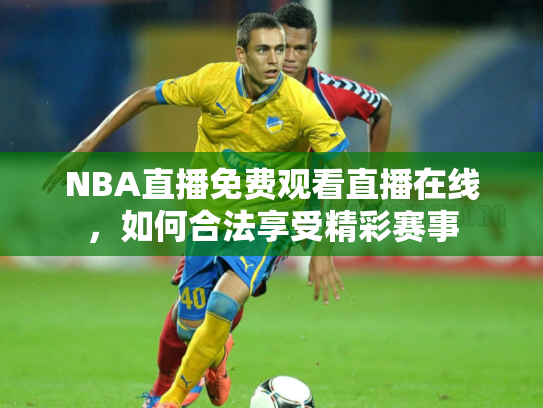 NBA直播免费观看直播在线，如何合法享受精彩赛事