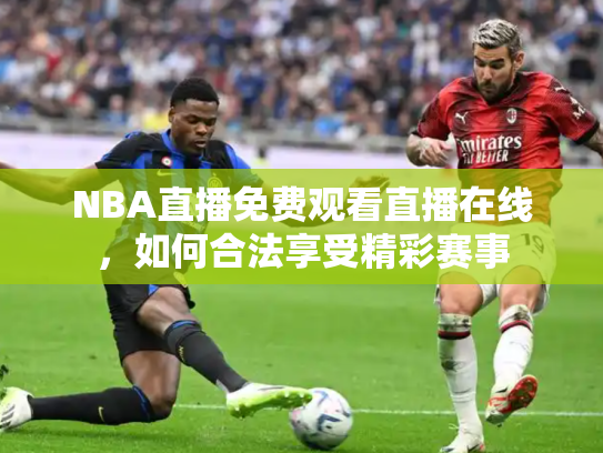 NBA直播免费观看直播在线，如何合法享受精彩赛事
